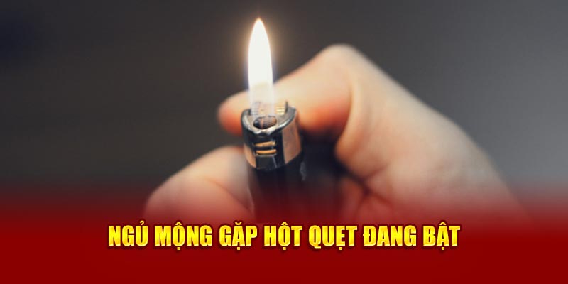 Ngủ mộng gặp hột quẹt đang bật